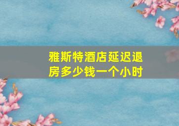 雅斯特酒店延迟退房多少钱一个小时