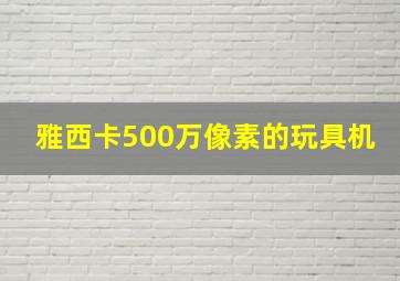 雅西卡500万像素的玩具机