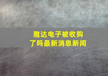 雅达电子被收购了吗最新消息新闻