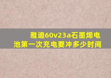 雅迪60v23a石墨烯电池第一次充电要冲多少时间