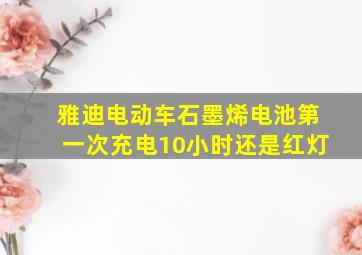 雅迪电动车石墨烯电池第一次充电10小时还是红灯