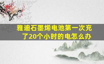 雅迪石墨烯电池第一次充了20个小时的电怎么办