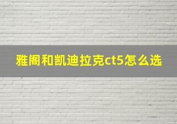 雅阁和凯迪拉克ct5怎么选