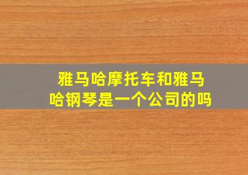 雅马哈摩托车和雅马哈钢琴是一个公司的吗