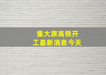 集大原高铁开工最新消息今天