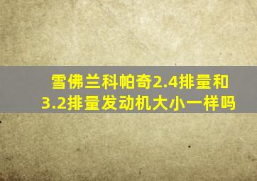 雪佛兰科帕奇2.4排量和3.2排量发动机大小一样吗