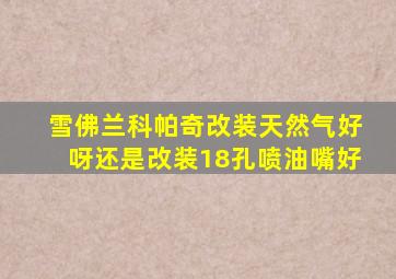 雪佛兰科帕奇改装天然气好呀还是改装18孔喷油嘴好