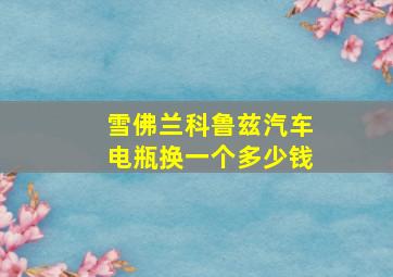 雪佛兰科鲁兹汽车电瓶换一个多少钱