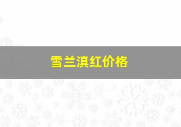 雪兰滇红价格