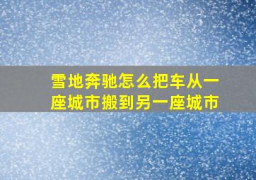 雪地奔驰怎么把车从一座城市搬到另一座城市