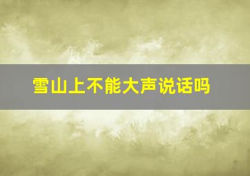 雪山上不能大声说话吗