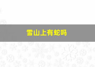 雪山上有蛇吗