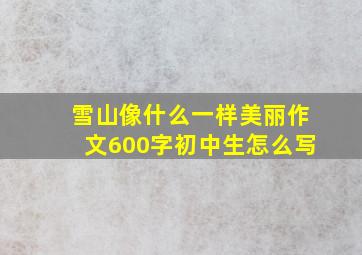 雪山像什么一样美丽作文600字初中生怎么写