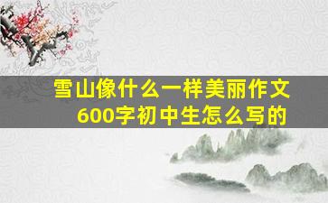 雪山像什么一样美丽作文600字初中生怎么写的