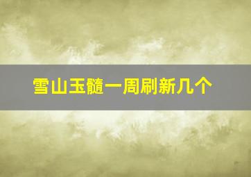 雪山玉髓一周刷新几个