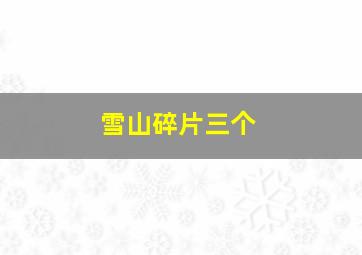 雪山碎片三个