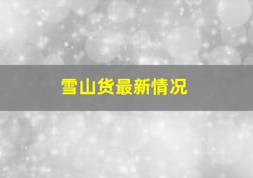 雪山货最新情况