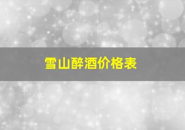 雪山醉酒价格表