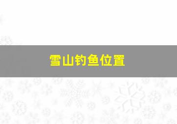 雪山钓鱼位置