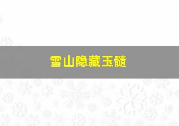 雪山隐藏玉髓