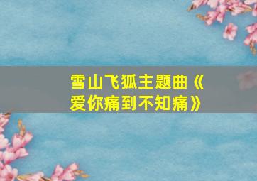 雪山飞狐主题曲《爱你痛到不知痛》