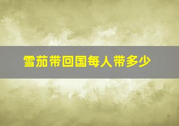 雪茄带回国每人带多少