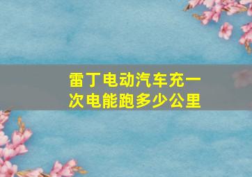 雷丁电动汽车充一次电能跑多少公里