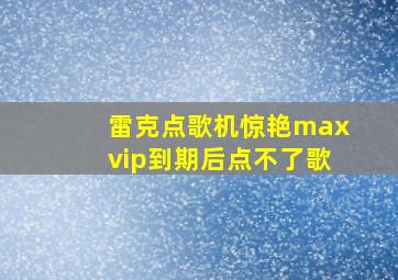 雷克点歌机惊艳maxvip到期后点不了歌