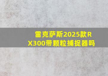 雷克萨斯2025款RX300带颗粒捕捉器吗