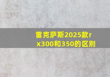 雷克萨斯2025款rx300和350的区别