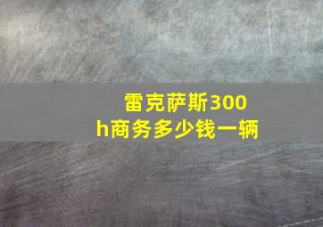 雷克萨斯300h商务多少钱一辆