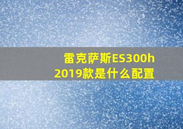 雷克萨斯ES300h2019款是什么配置