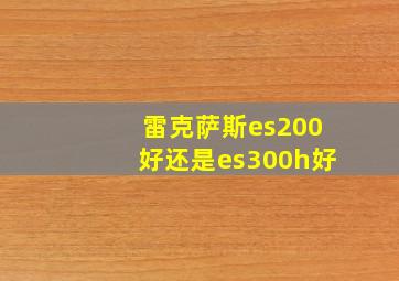 雷克萨斯es200好还是es300h好