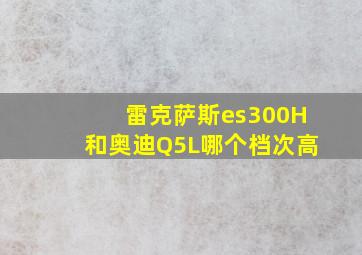 雷克萨斯es300H和奥迪Q5L哪个档次高