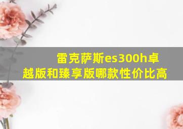 雷克萨斯es300h卓越版和臻享版哪款性价比高