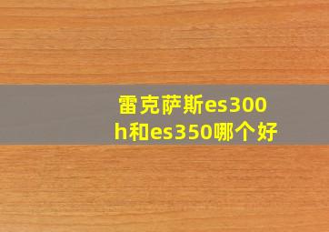 雷克萨斯es300h和es350哪个好