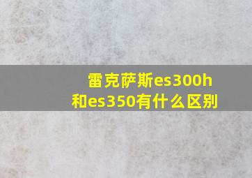 雷克萨斯es300h和es350有什么区别