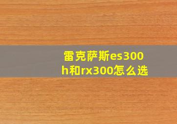 雷克萨斯es300h和rx300怎么选