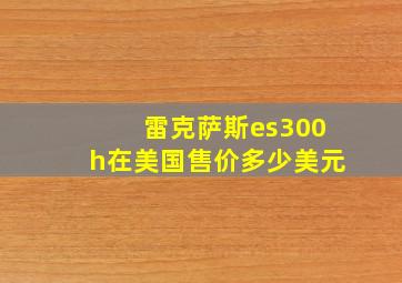 雷克萨斯es300h在美国售价多少美元