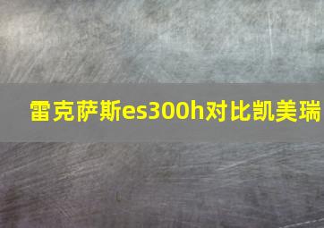 雷克萨斯es300h对比凯美瑞