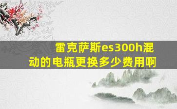 雷克萨斯es300h混动的电瓶更换多少费用啊