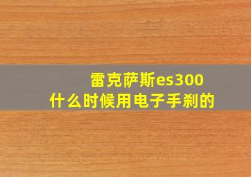 雷克萨斯es300什么时候用电子手刹的