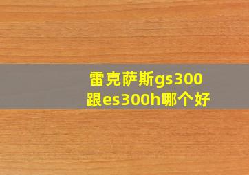 雷克萨斯gs300跟es300h哪个好