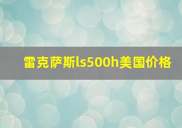 雷克萨斯ls500h美国价格