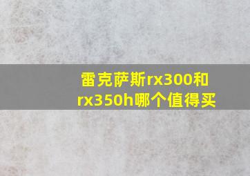 雷克萨斯rx300和rx350h哪个值得买