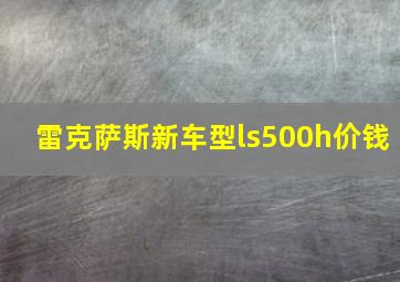 雷克萨斯新车型ls500h价钱