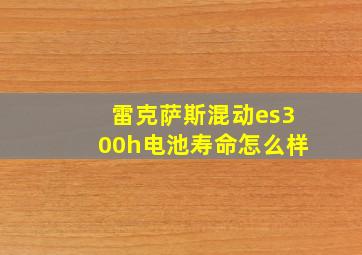 雷克萨斯混动es300h电池寿命怎么样