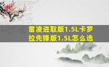 雷凌进取版1.5L卡罗拉先锋版1.5L怎么选