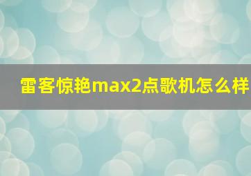 雷客惊艳max2点歌机怎么样