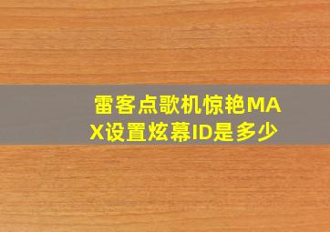 雷客点歌机惊艳MAX设置炫幕ID是多少